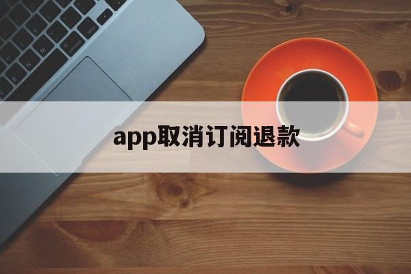 app取消订阅退款(app取消订阅退款怎么操作)