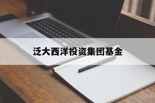 泛大西洋投资集团基金(泛大西洋集团投钱可靠嘛)