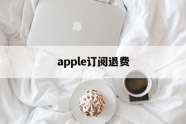 apple订阅退费(apple订阅退费苹果官网怎么退)