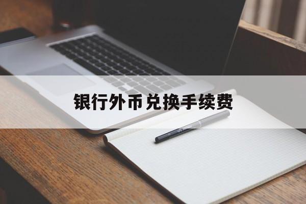 银行外币兑换手续费(银行外币兑换手续费会计分录)